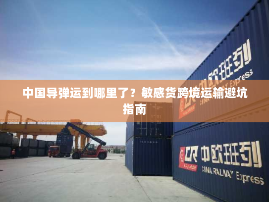 中国导弹运到哪里了？敏感货跨境运输避坑指南