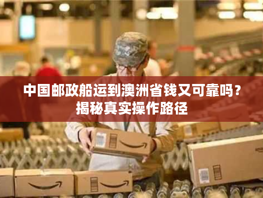 中国邮政船运到澳洲省钱又可靠吗？揭秘真实操作路径