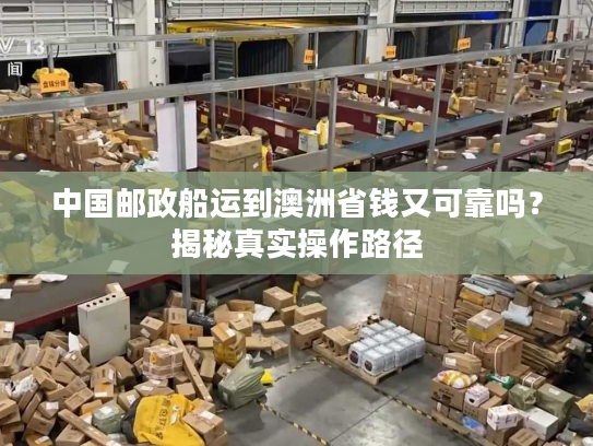 中国邮政船运到澳洲省钱又可靠吗？揭秘真实操作路径