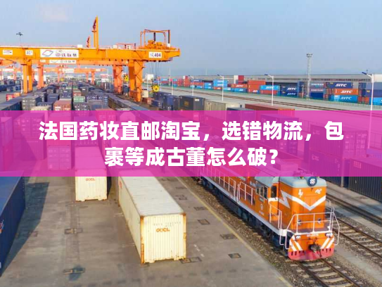 法国药妆直邮淘宝，选错物流，包裹等成古董怎么破？