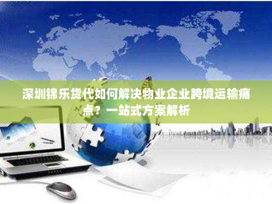 深圳锦乐货代如何解决物业企业跨境运输痛点?一站式方案解析 深圳锦乐货代如何解决物业企业跨境运输痛点?一站式方案解析