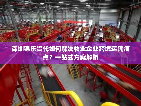 深圳锦乐货代如何解决物业企业跨境运输痛点?一站式方案解析 深圳锦乐货代如何解决物业企业跨境运输痛点?一站式方案解析