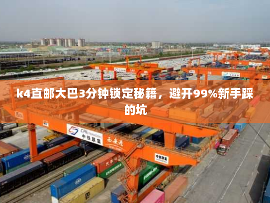 k4直邮大巴3分钟锁定秘籍,避开99%新手踩的坑 k4直邮大巴3分钟锁定秘籍,避开99%新手踩的坑
