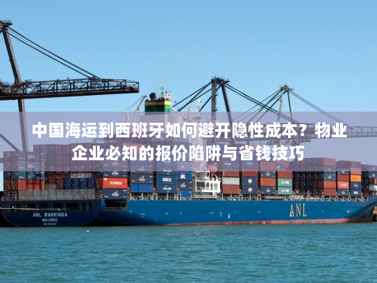 中国海运到西班牙如何避开隐性成本?物业企业必知的报价陷阱与省钱技巧 中国海运到西班牙如何避开隐性成本?物业企业必知的报价陷阱与省钱技巧