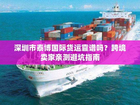 深圳市泰博国际货运靠谱吗？跨境卖家亲测避坑指南