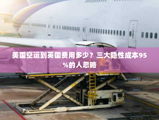 美国空运到英国费用多少?三大隐性成本95%的人忽略 美国空运到英国费用多少?三大隐性成本95%的人忽略