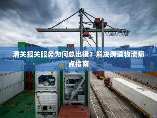清关报关服务为何总出错？解决跨境物流痛点指南