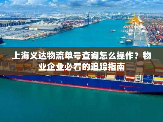 上海义达物流单号查询怎么操作？物业企业必看的追踪指南