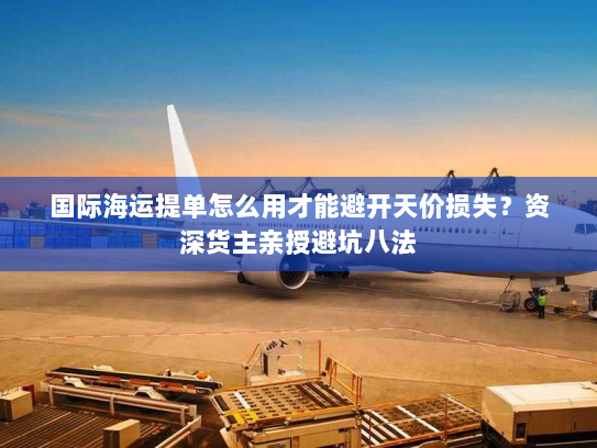 国际海运提单怎么用才能避开天价损失?资深货主亲授避坑八法 国际海运提单怎么用才能避开天价损失?资深货主亲授避坑八法