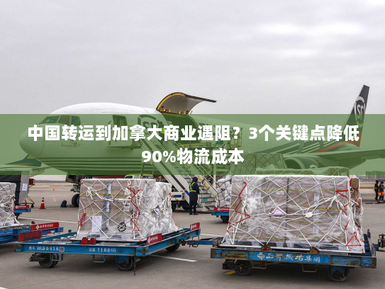 中国转运到加拿大商业遇阻?3个关键点降低90%物流成本 中国转运到加拿大商业遇阻?3个关键点降低90%物流成本