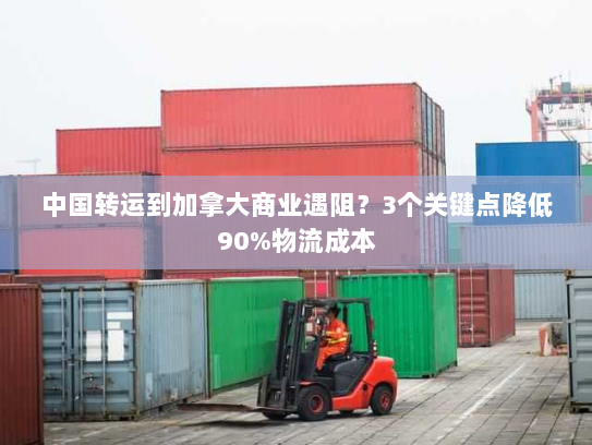 中国转运到加拿大商业遇阻?3个关键点降低90%物流成本 中国转运到加拿大商业遇阻?3个关键点降低90%物流成本
