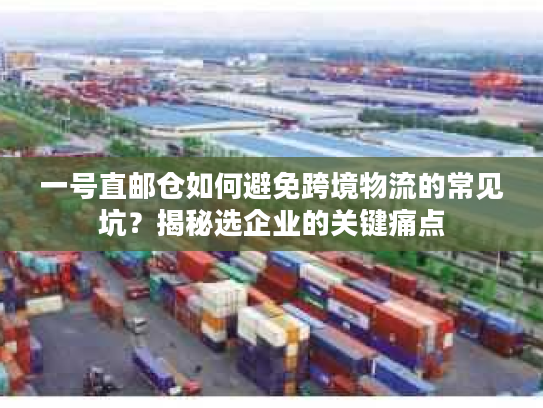 一号直邮仓如何避免跨境物流的常见坑？揭秘选企业的关键痛点
