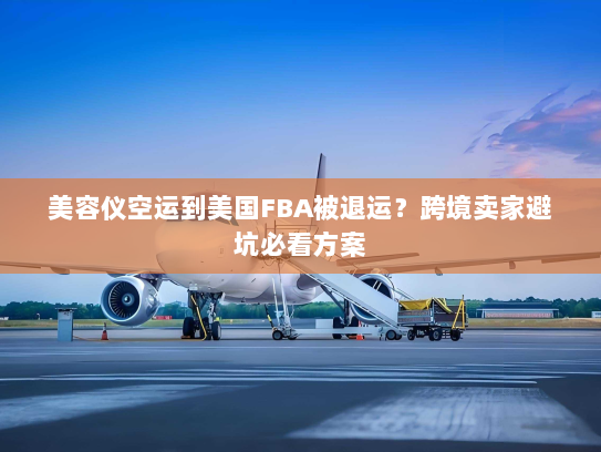 美容仪空运到美国FBA被退运?跨境卖家避坑必看方案 美容仪空运到美国FBA被退运?跨境卖家避坑必看方案