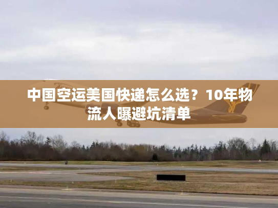 中国空运美国快递怎么选?10年物流人曝避坑清单 中国空运美国快递怎么选?10年物流人曝避坑清单