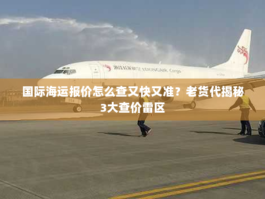 国际海运报价怎么查又快又准？老货代揭秘3大查价雷区