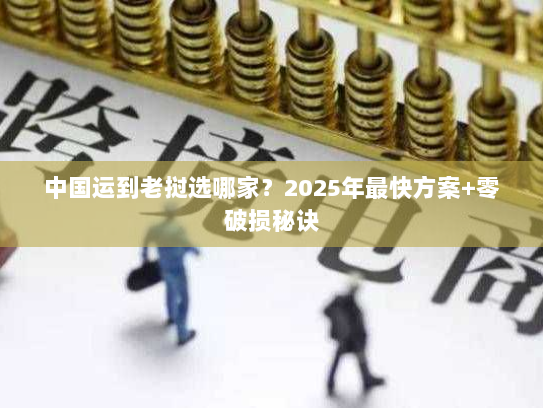 中国运到老挝选哪家?2025年最快方案+零破损秘诀 中国运到老挝选哪家?2025年最快方案+零破损秘诀