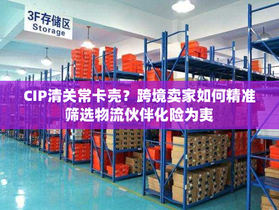 CIP清关常卡壳?跨境卖家如何精准筛选物流伙伴化险为夷 CIP清关常卡壳?跨境卖家如何精准筛选物流伙伴化险为夷