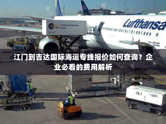 江门到吉达国际海运专线报价如何查询?企业必看的费用解析 江门到吉达国际海运专线报价如何查询?企业必看的费用解析