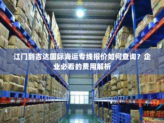 江门到吉达国际海运专线报价如何查询?企业必看的费用解析 江门到吉达国际海运专线报价如何查询?企业必看的费用解析