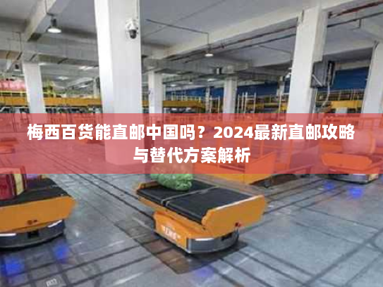 梅西百货能直邮中国吗？2024最新直邮攻略与替代方案解析