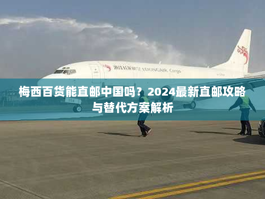 梅西百货能直邮中国吗？2024最新直邮攻略与替代方案解析