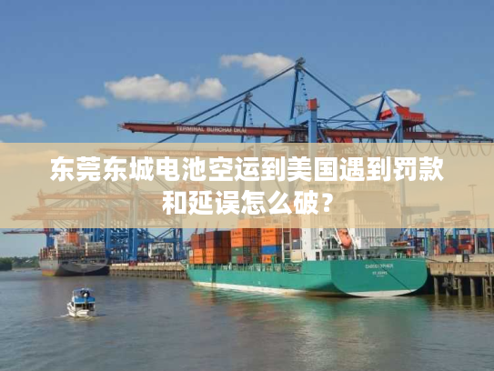 东莞东城电池空运到美国遇到罚款和延误怎么破？
