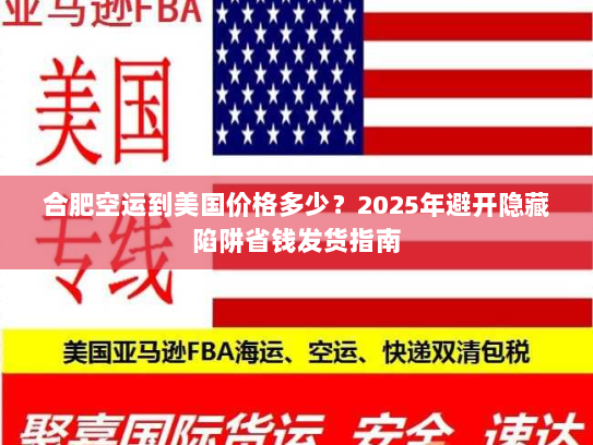 合肥空运到美国价格多少?2025年避开隐藏陷阱省钱发货指南 合肥空运到美国价格多少?2025年避开隐藏陷阱省钱发货指南