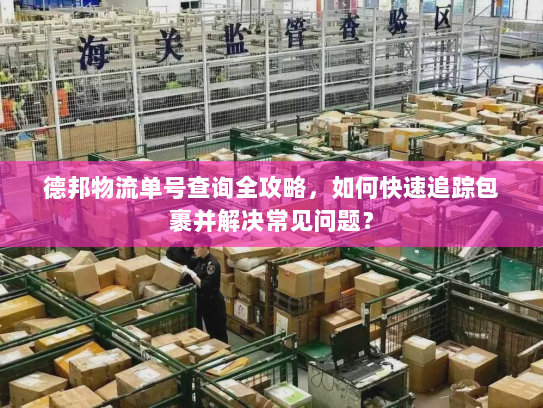 德邦物流单号查询全攻略,如何快速追踪包裹并解决常见问题? 德邦物流单号查询全攻略,如何快速追踪包裹并解决常见问题?