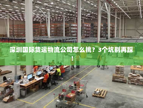 深圳国际货运物流公司怎么挑？3个坑别再踩！