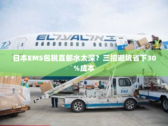 日本EMS包税直邮水太深?三招避坑省下30%成本 日本EMS包税直邮水太深?三招避坑省下30%成本