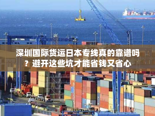 深圳国际货运日本专线真的靠谱吗？避开这些坑才能省钱又省心