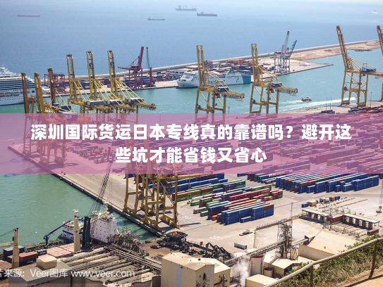 深圳国际货运日本专线真的靠谱吗？避开这些坑才能省钱又省心