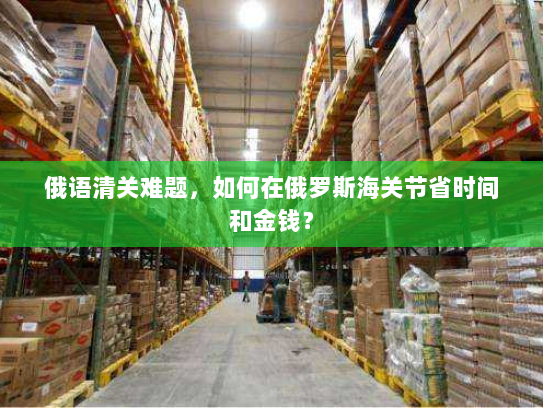 俄语清关难题，如何在俄罗斯海关节省时间和金钱？