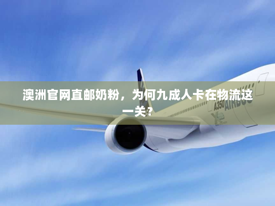 澳洲官网直邮奶粉,为何九成人卡在物流这一关? 澳洲官网直邮奶粉,为何九成人卡在物流这一关?