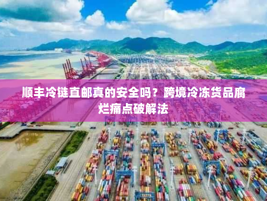 顺丰冷链直邮真的安全吗？跨境冷冻货品腐烂痛点破解法