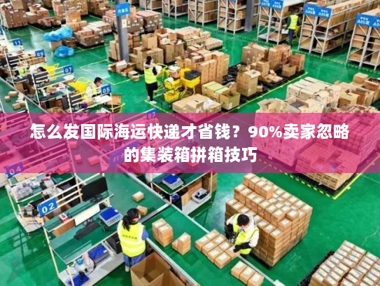 怎么发国际海运快递才省钱？90%卖家忽略的集装箱拼箱技巧