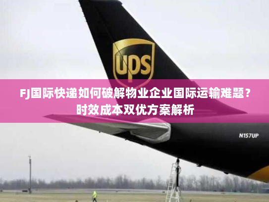 FJ国际快递如何破解物业企业国际运输难题?时效成本双优方案解析 FJ国际快递如何破解物业企业国际运输难题?时效成本双优方案解析