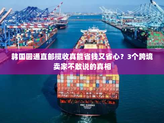 韩国圆通直邮揽收真能省钱又省心？3个跨境卖家不敢说的真相