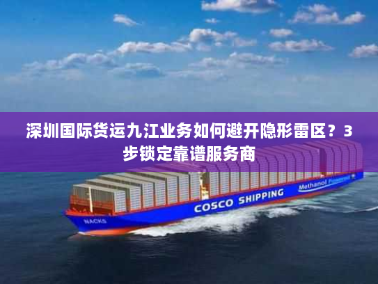 深圳国际货运九江业务如何避开隐形雷区?3步锁定靠谱服务商 深圳国际货运九江业务如何避开隐形雷区?3步锁定靠谱服务商