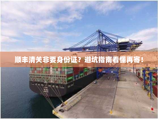 顺丰清关非要身份证?避坑指南看懂再寄! 顺丰清关非要身份证?避坑指南看懂再寄!