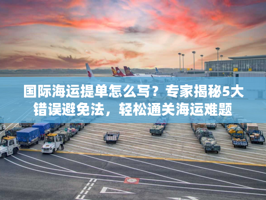 国际海运提单怎么写?专家揭秘5大错误避免法,轻松通关海运难题 国际海运提单怎么写?专家揭秘5大错误避免法,轻松通关海运难题