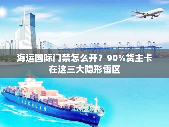 海运国际门禁怎么开？90%货主卡在这三大隐形雷区