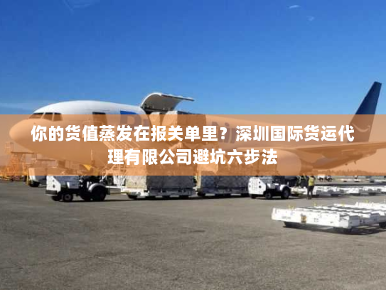 你的货值蒸发在报关单里?深圳国际货运代理有限公司避坑六步法 你的货值蒸发在报关单里?深圳国际货运代理有限公司避坑六步法