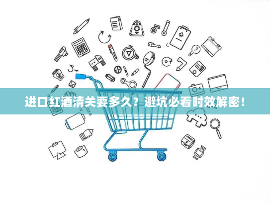 进口红酒清关要多久?避坑必看时效解密! 进口红酒清关要多久?避坑必看时效解密!