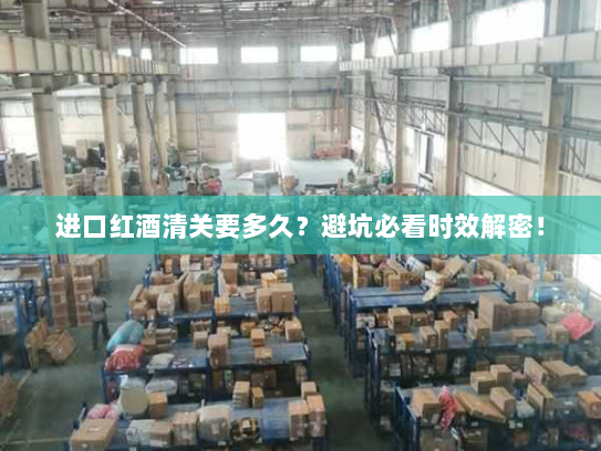 进口红酒清关要多久?避坑必看时效解密! 进口红酒清关要多久?避坑必看时效解密!