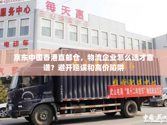 京东中国香港直邮仓,物流企业怎么选才靠谱?避开延误和高价陷阱 京东中国香港直邮仓,物流企业怎么选才靠谱?避开延误和高价陷阱