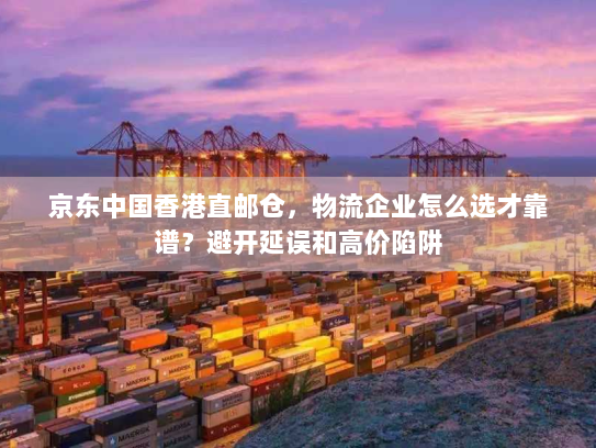京东中国香港直邮仓,物流企业怎么选才靠谱?避开延误和高价陷阱 京东中国香港直邮仓,物流企业怎么选才靠谱?避开延误和高价陷阱