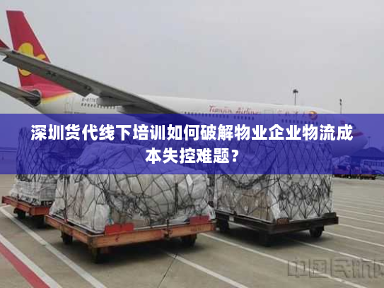 深圳货代线下培训如何破解物业企业物流成本失控难题? 深圳货代线下培训如何破解物业企业物流成本失控难题?