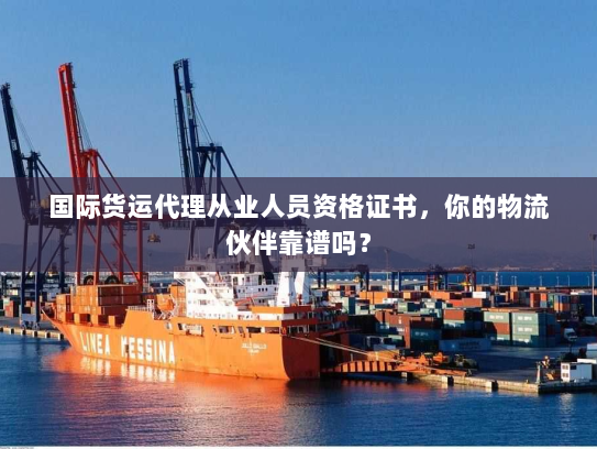 国际货运代理从业人员资格证书,你的物流伙伴靠谱吗? 国际货运代理从业人员资格证书,你的物流伙伴靠谱吗?