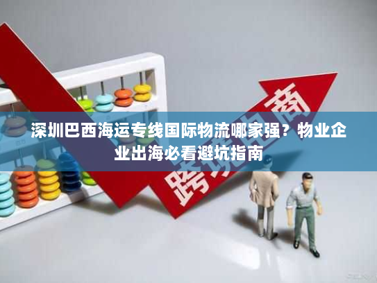 深圳巴西海运专线国际物流哪家强?物业企业出海必看避坑指南 深圳巴西海运专线国际物流哪家强?物业企业出海必看避坑指南
